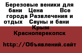 Березовые веники для бани › Цена ­ 40 - Все города Развлечения и отдых » Сауны и бани   . Крым,Красноперекопск